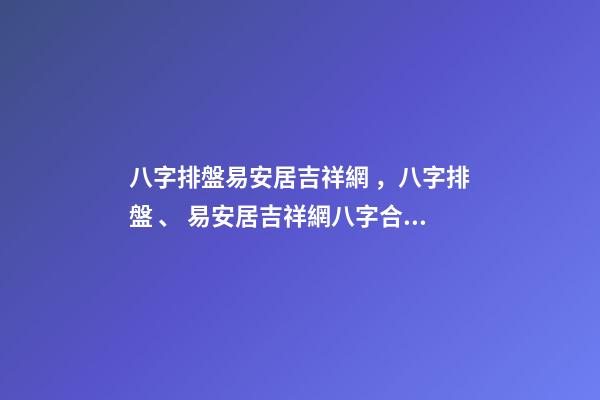 八字排盤易安居吉祥網，八字排盤、 易安居吉祥網八字合婚，八字合婚一般有哪些技巧-第1張-觀點-玄機派